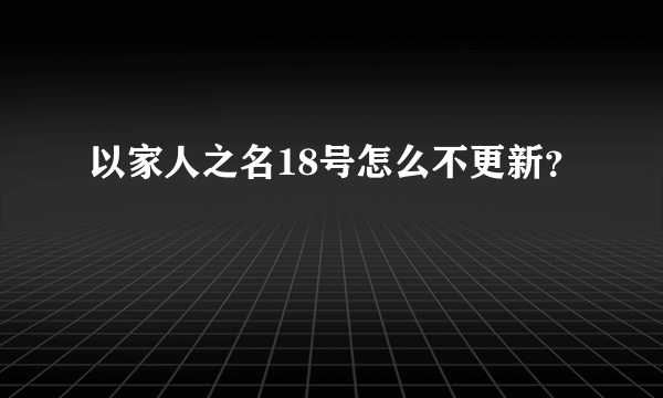 以家人之名18号怎么不更新？