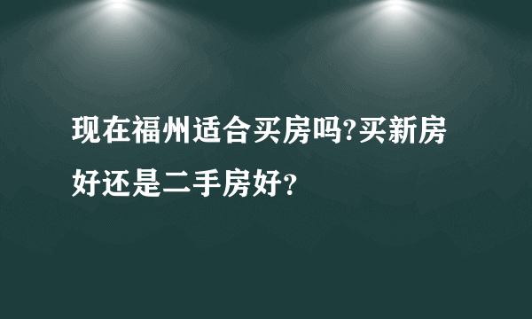 现在福州适合买房吗?买新房好还是二手房好？