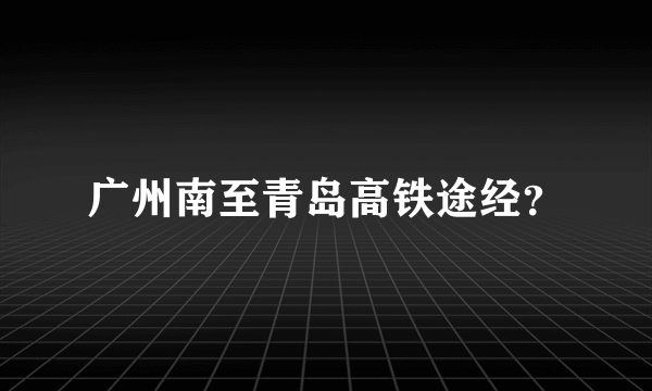 广州南至青岛高铁途经？