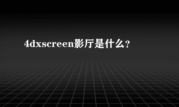 4dxscreen影厅是什么？