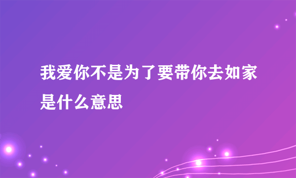 我爱你不是为了要带你去如家是什么意思