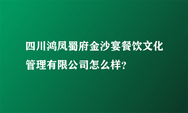 四川鸿凤蜀府金沙宴餐饮文化管理有限公司怎么样？