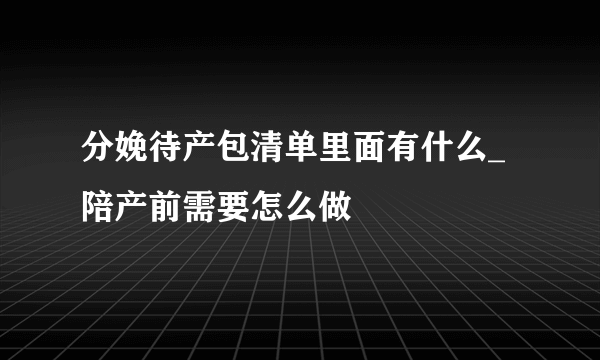 分娩待产包清单里面有什么_陪产前需要怎么做