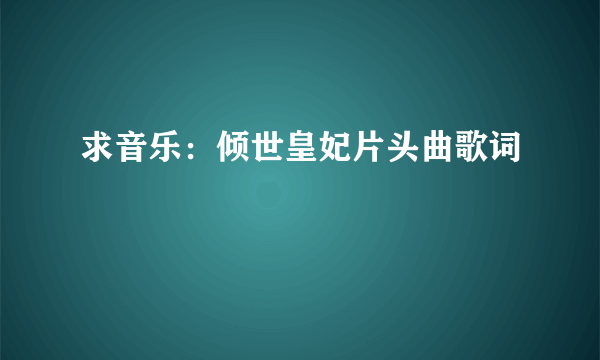 求音乐：倾世皇妃片头曲歌词