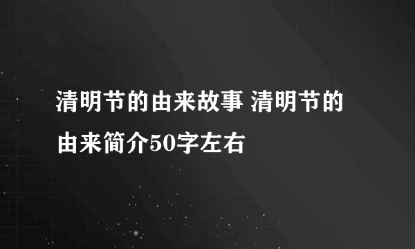 清明节的由来故事 清明节的由来简介50字左右