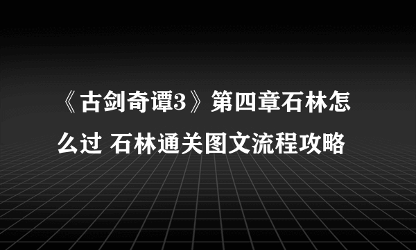 《古剑奇谭3》第四章石林怎么过 石林通关图文流程攻略