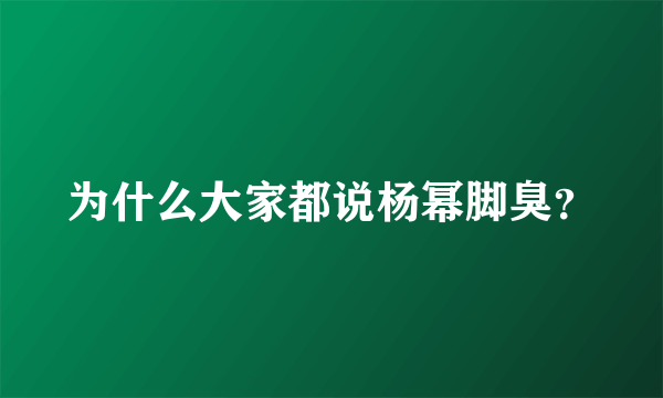 为什么大家都说杨幂脚臭？