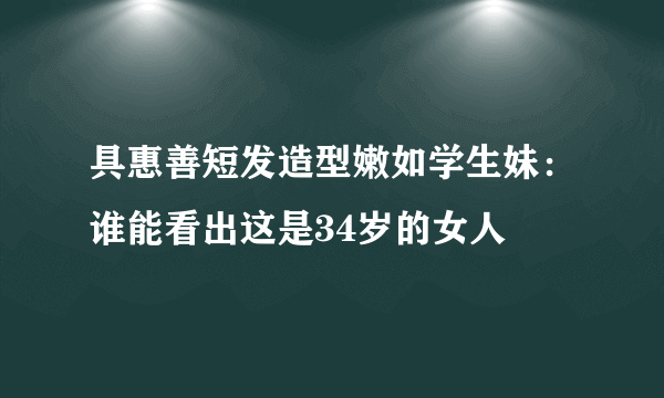 具惠善短发造型嫩如学生妹：谁能看出这是34岁的女人