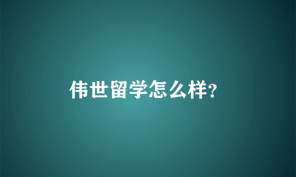 伟世留学怎么样？