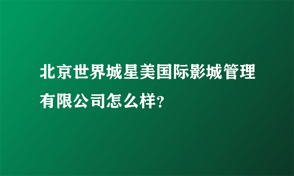 北京世界城星美国际影城管理有限公司怎么样？