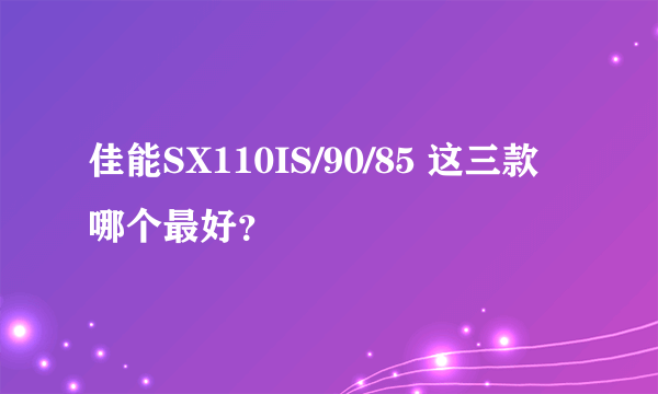 佳能SX110IS/90/85 这三款哪个最好？