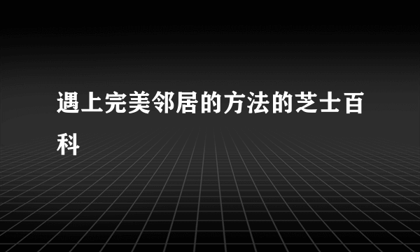 遇上完美邻居的方法的芝士百科