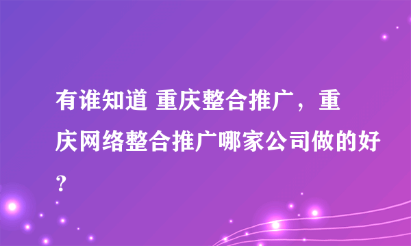 有谁知道 重庆整合推广，重庆网络整合推广哪家公司做的好？