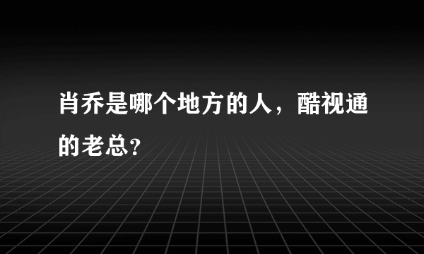 肖乔是哪个地方的人，酷视通的老总？