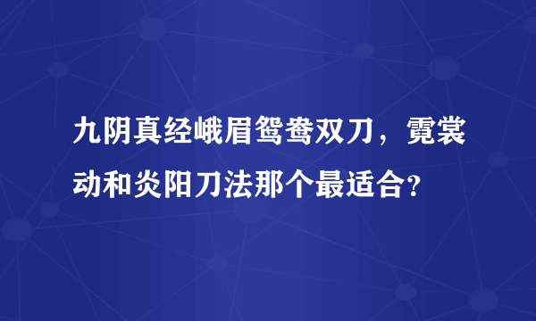 九阴真经峨眉鸳鸯双刀，霓裳动和炎阳刀法那个最适合？