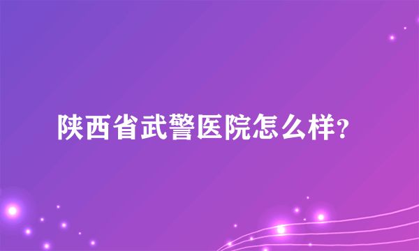 陕西省武警医院怎么样？