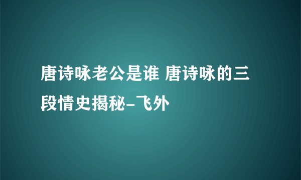 唐诗咏老公是谁 唐诗咏的三段情史揭秘-飞外