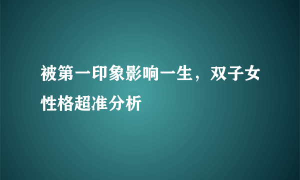 被第一印象影响一生，双子女性格超准分析