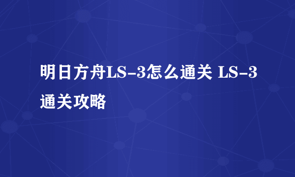 明日方舟LS-3怎么通关 LS-3通关攻略