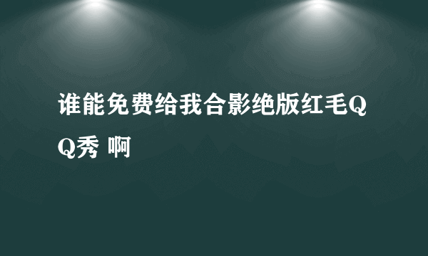 谁能免费给我合影绝版红毛QQ秀 啊