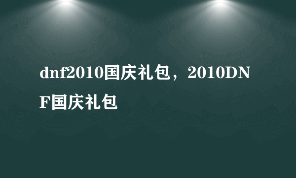 dnf2010国庆礼包，2010DNF国庆礼包