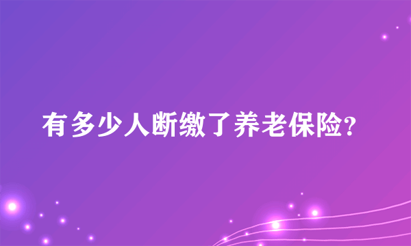 有多少人断缴了养老保险？