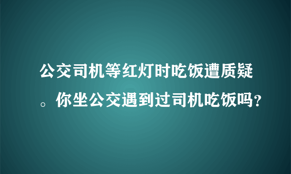 公交司机等红灯时吃饭遭质疑。你坐公交遇到过司机吃饭吗？