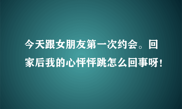 今天跟女朋友第一次约会。回家后我的心怦怦跳怎么回事呀！