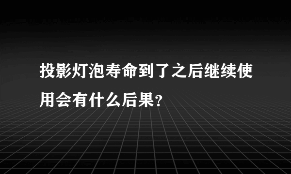 投影灯泡寿命到了之后继续使用会有什么后果？