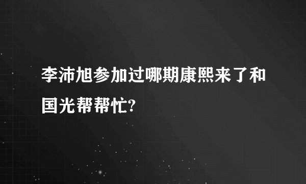 李沛旭参加过哪期康熙来了和国光帮帮忙?