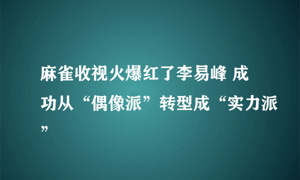 麻雀收视火爆红了李易峰 成功从“偶像派”转型成“实力派”