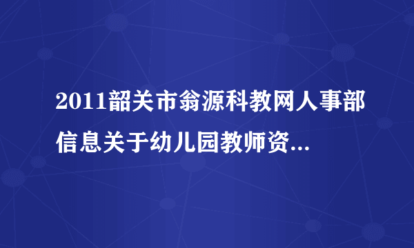 2011韶关市翁源科教网人事部信息关于幼儿园教师资格证申请时间