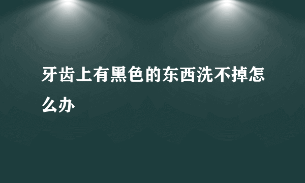 牙齿上有黑色的东西洗不掉怎么办