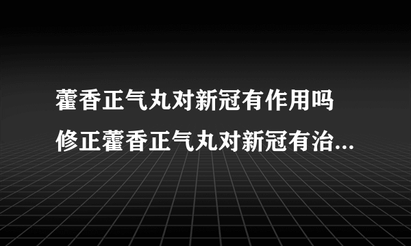 藿香正气丸对新冠有作用吗 修正藿香正气丸对新冠有治疗作用吗