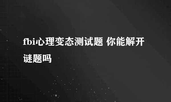 fbi心理变态测试题 你能解开谜题吗