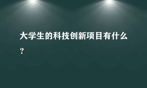 大学生的科技创新项目有什么？