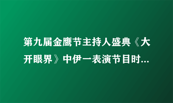 第九届金鹰节主持人盛典《大开眼界》中伊一表演节目时候的背景音乐是什么. 韩国的开口有吹口哨的声音。。