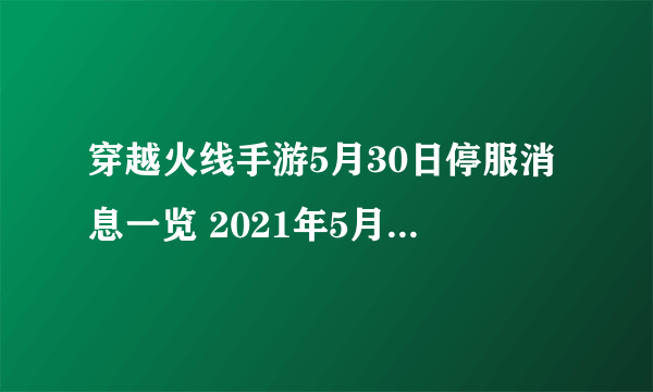 穿越火线手游5月30日停服消息一览 2021年5月30日停服是真的吗