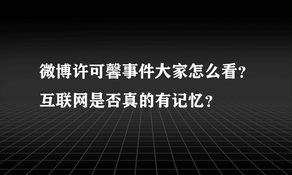 微博许可馨事件大家怎么看？互联网是否真的有记忆？