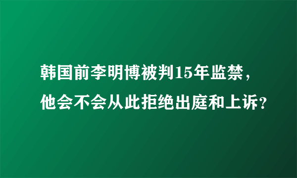 韩国前李明博被判15年监禁，他会不会从此拒绝出庭和上诉？