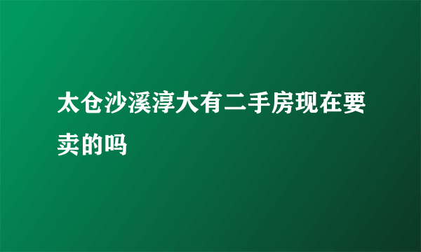 太仓沙溪淳大有二手房现在要卖的吗