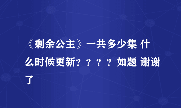 《剩余公主》一共多少集 什么时候更新？？？？如题 谢谢了