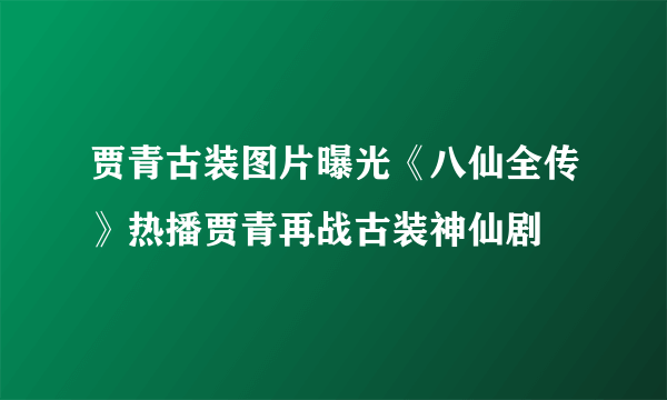 贾青古装图片曝光《八仙全传》热播贾青再战古装神仙剧