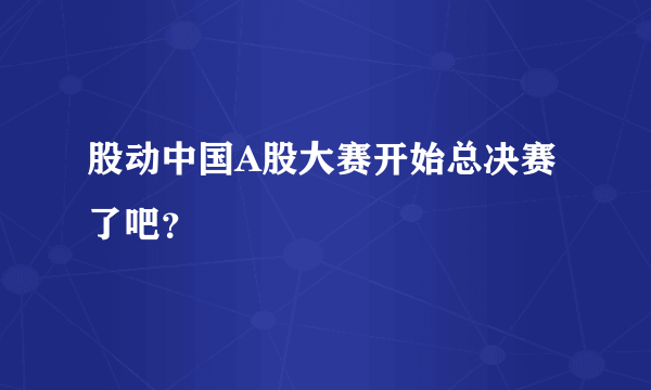 股动中国A股大赛开始总决赛了吧？