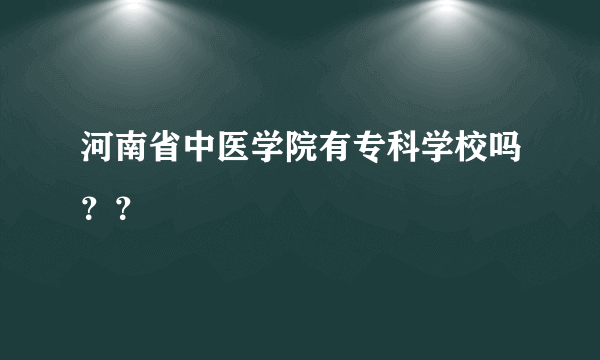 河南省中医学院有专科学校吗？？