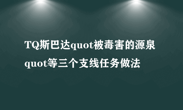 TQ斯巴达quot被毒害的源泉quot等三个支线任务做法