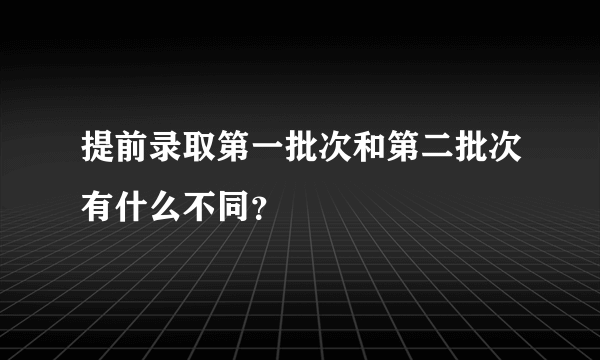 提前录取第一批次和第二批次有什么不同？