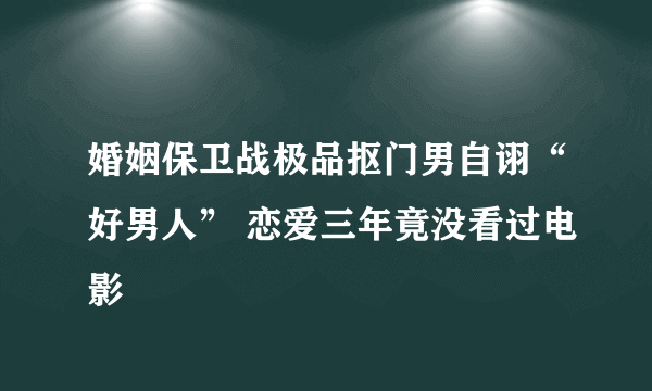 婚姻保卫战极品抠门男自诩“好男人” 恋爱三年竟没看过电影