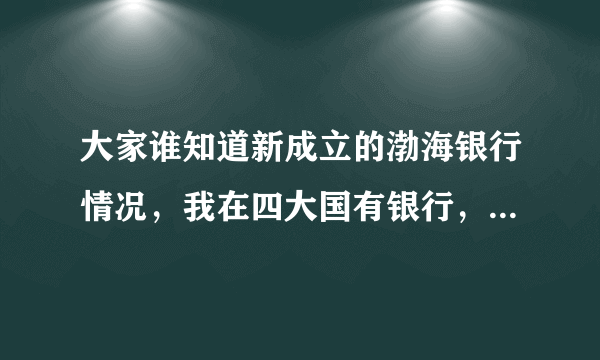 大家谁知道新成立的渤海银行情况，我在四大国有银行，你们认为我该跳槽到那里吗？分析利弊！