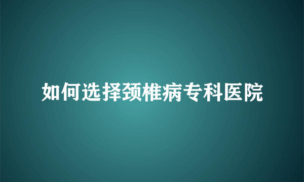 如何选择颈椎病专科医院